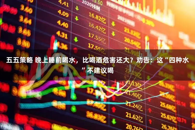 五五策略 晚上睡前喝水，比喝酒危害还大？劝告：这“四种水”不建议喝