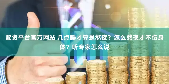 配资平台官方网站 几点睡才算是熬夜？怎么熬夜才不伤身体？听专家怎么说