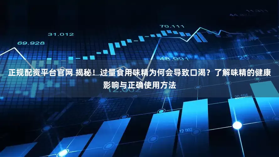 正规配资平台官网 揭秘！过量食用味精为何会导致口渴？了解味精的健康影响与正确使用方法