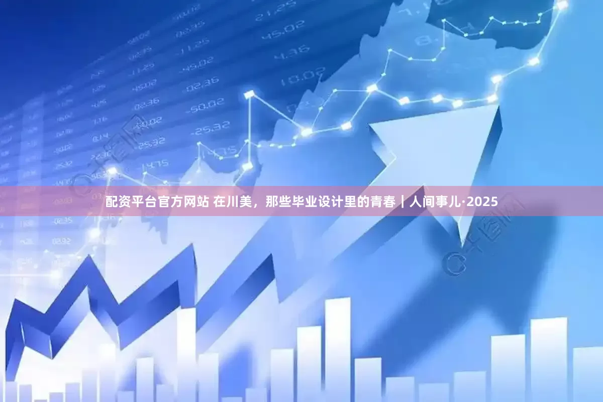 配资平台官方网站 在川美，那些毕业设计里的青春｜人间事儿·2025