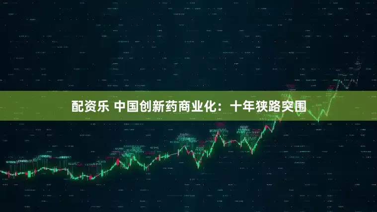 配资乐 中国创新药商业化：十年狭路突围