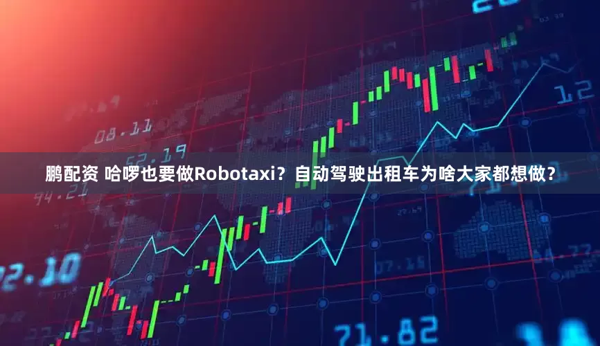 鹏配资 哈啰也要做Robotaxi？自动驾驶出租车为啥大家都想做？