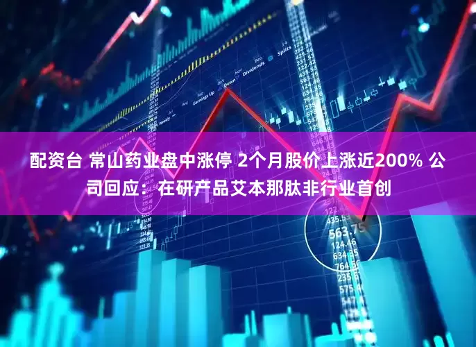 配资台 常山药业盘中涨停 2个月股价上涨近200% 公司回应：在研产品艾本那肽非行业首创