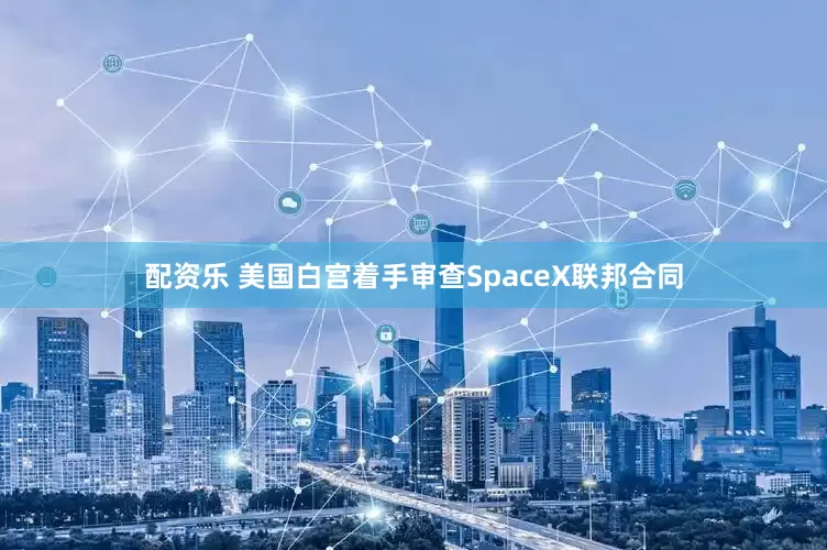配资乐 美国白宫着手审查SpaceX联邦合同