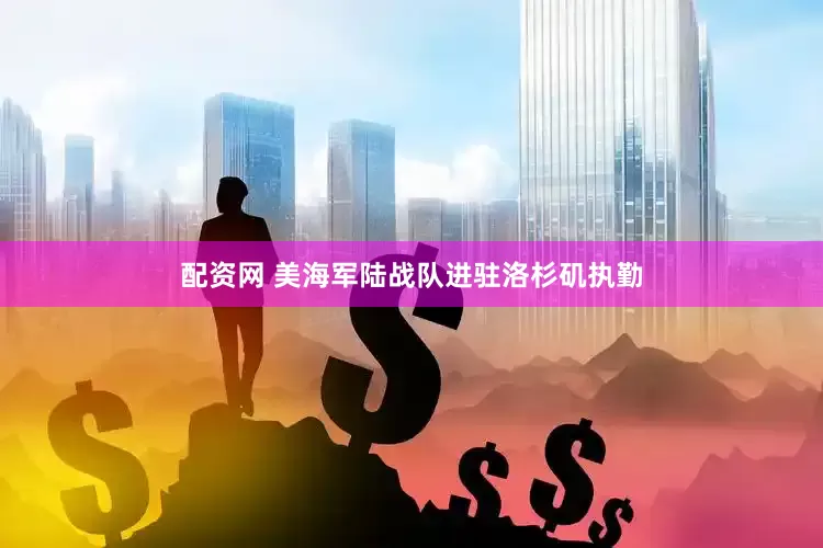 配资网 美海军陆战队进驻洛杉矶执勤