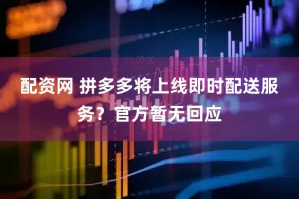 配资网 拼多多将上线即时配送服务？官方暂无回应