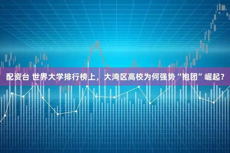 配资台 世界大学排行榜上，大湾区高校为何强势“抱团”崛起？