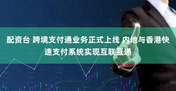 配资台 跨境支付通业务正式上线 内地与香港快速支付系统实现互联互通