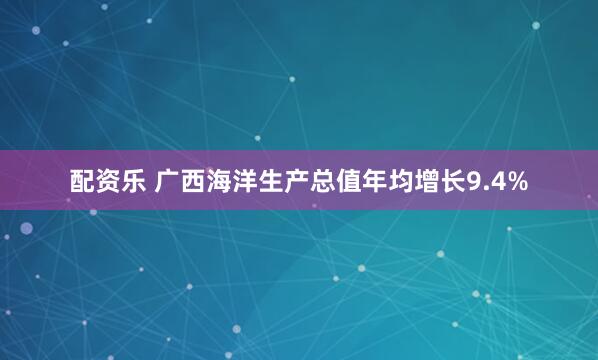 配资乐 广西海洋生产总值年均增长9.4%