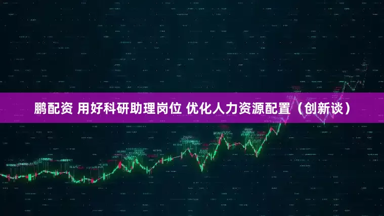 鹏配资 用好科研助理岗位 优化人力资源配置（创新谈）