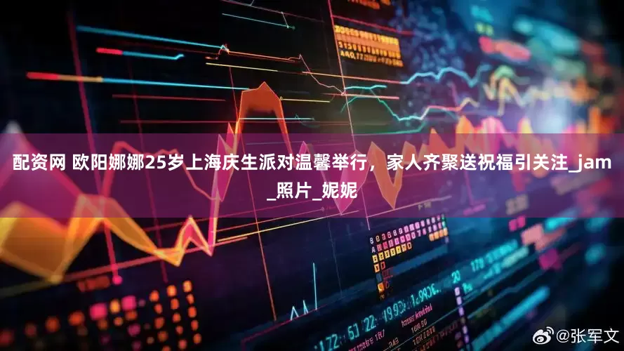 配资网 欧阳娜娜25岁上海庆生派对温馨举行，家人齐聚送祝福引关注_jam_照片_妮妮