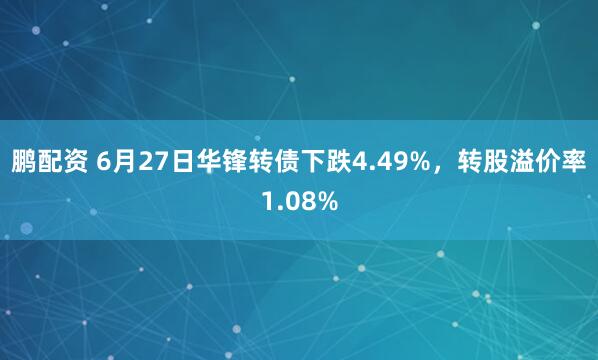 鹏配资 6月27日华锋转债下跌4.49%，转股溢价率1.08%