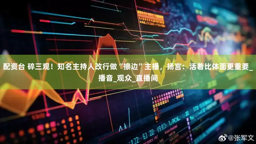 配资台 碎三观！知名主持人改行做“擦边”主播，扬言：活着比体面更重要_播音_观众_直播间