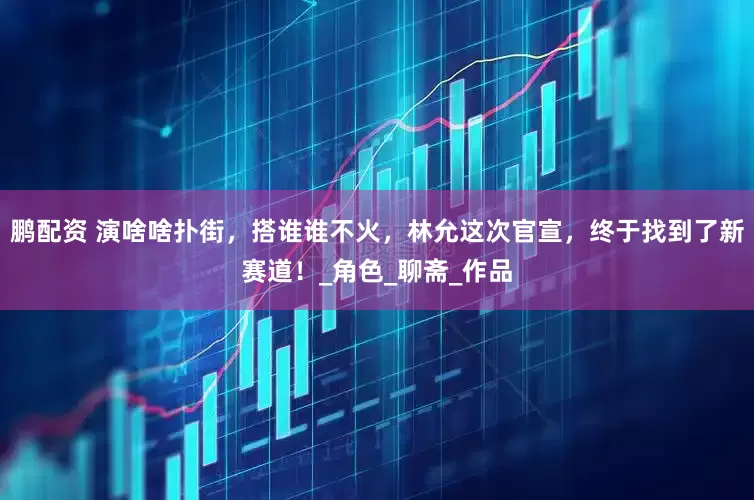 鹏配资 演啥啥扑街，搭谁谁不火，林允这次官宣，终于找到了新赛道！_角色_聊斋_作品