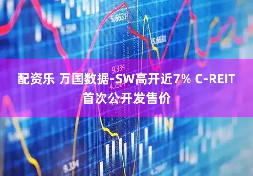 配资乐 万国数据-SW高开近7% C-REIT首次公开发售价