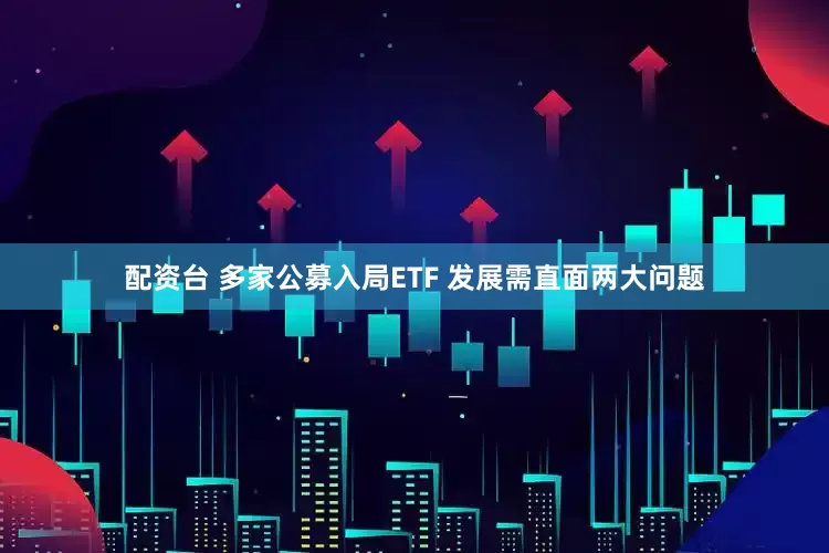 配资台 多家公募入局ETF 发展需直面两大问题
