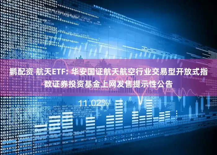 鹏配资 航天ETF: 华安国证航天航空行业交易型开放式指数证券投资基金上网发售提示性公告