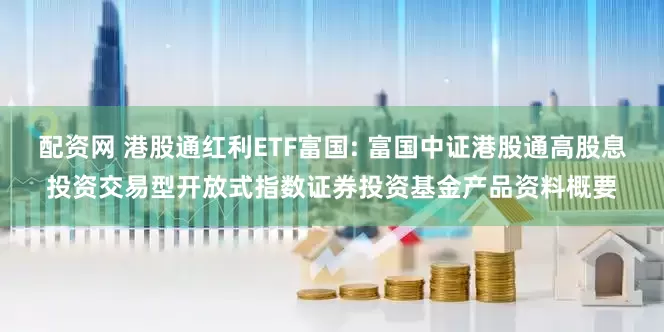 配资网 港股通红利ETF富国: 富国中证港股通高股息投资交易型开放式指数证券投资基金产品资料概要
