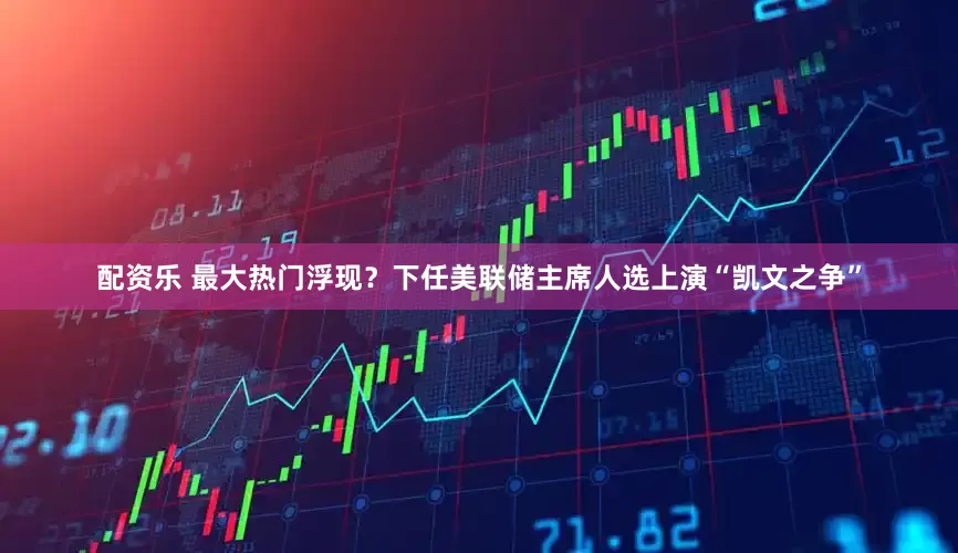 配资乐 最大热门浮现？下任美联储主席人选上演“凯文之争”