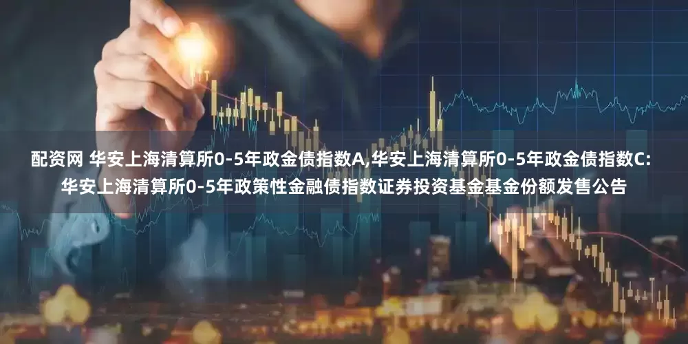 配资网 华安上海清算所0-5年政金债指数A,华安上海清算所0-5年政金债指数C: 华安上海清算所0-5年政策性金融债指数证券投资基金基金份额发售公告