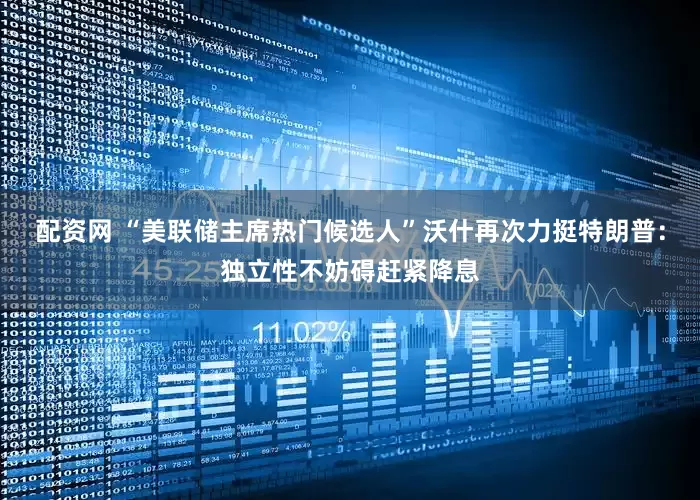 配资网 “美联储主席热门候选人”沃什再次力挺特朗普：独立性不妨碍赶紧降息