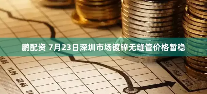 鹏配资 7月23日深圳市场镀锌无缝管价格暂稳