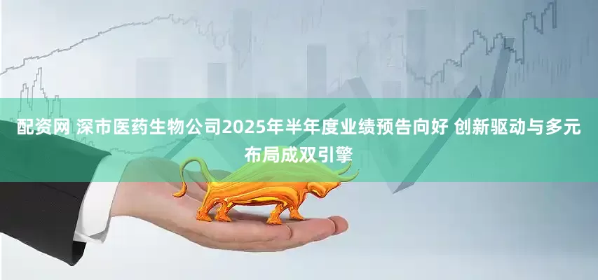 配资网 深市医药生物公司2025年半年度业绩预告向好 创新驱动与多元布局成双引擎