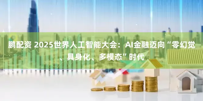 鹏配资 2025世界人工智能大会：AI金融迈向“零幻觉、具身化、多模态”时代
