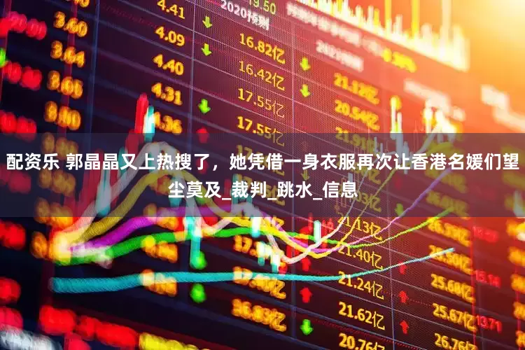 配资乐 郭晶晶又上热搜了，她凭借一身衣服再次让香港名媛们望尘莫及_裁判_跳水_信息