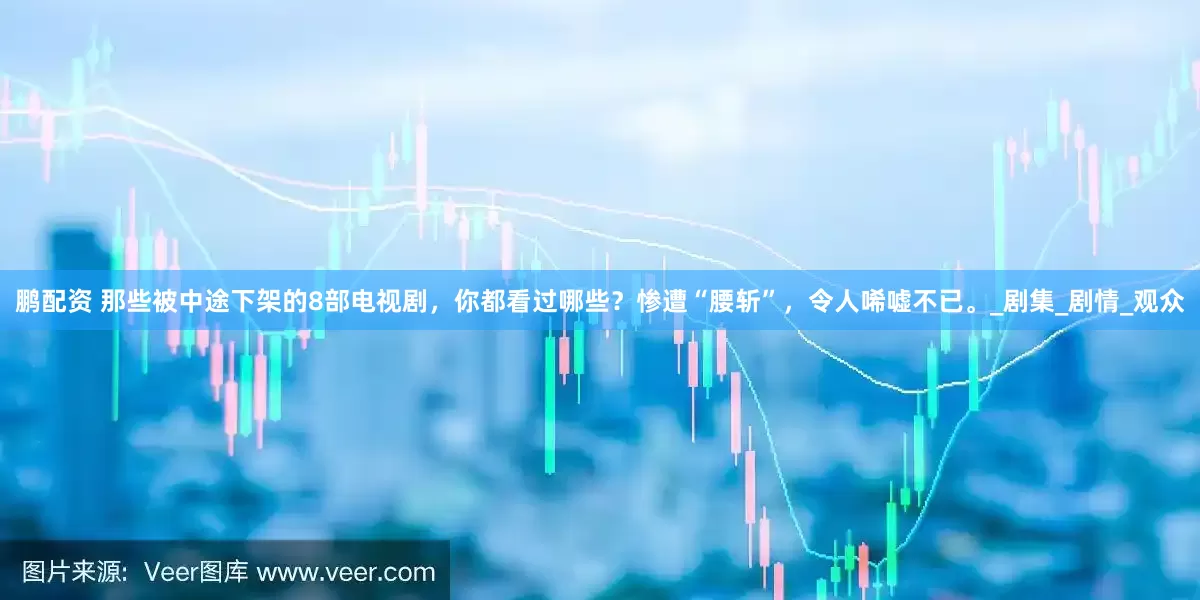 鹏配资 那些被中途下架的8部电视剧，你都看过哪些？惨遭“腰斩”，令人唏嘘不已。_剧集_剧情_观众