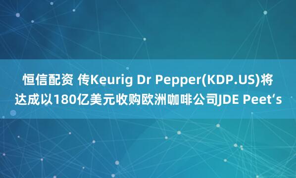 恒信配资 传Keurig Dr Pepper(KDP.US)将达成以180亿美元收购欧洲咖啡公司JDE Peet‘s