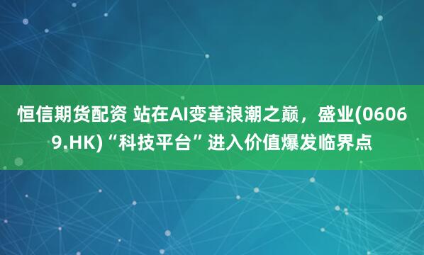 恒信期货配资 站在AI变革浪潮之巅，盛业(06069.HK)“科技平台”进入价值爆发临界点