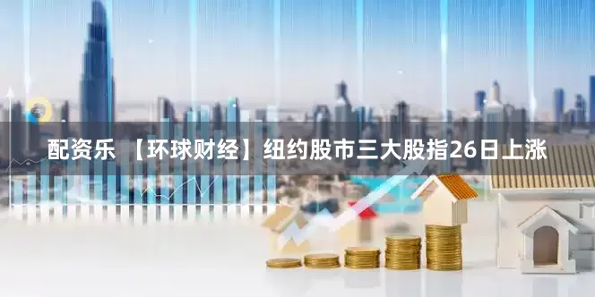 配资乐 【环球财经】纽约股市三大股指26日上涨