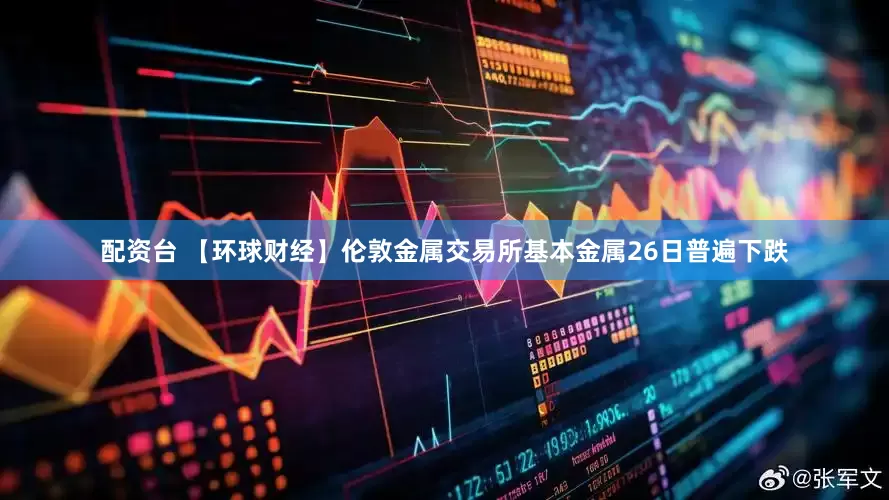 配资台 【环球财经】伦敦金属交易所基本金属26日普遍下跌