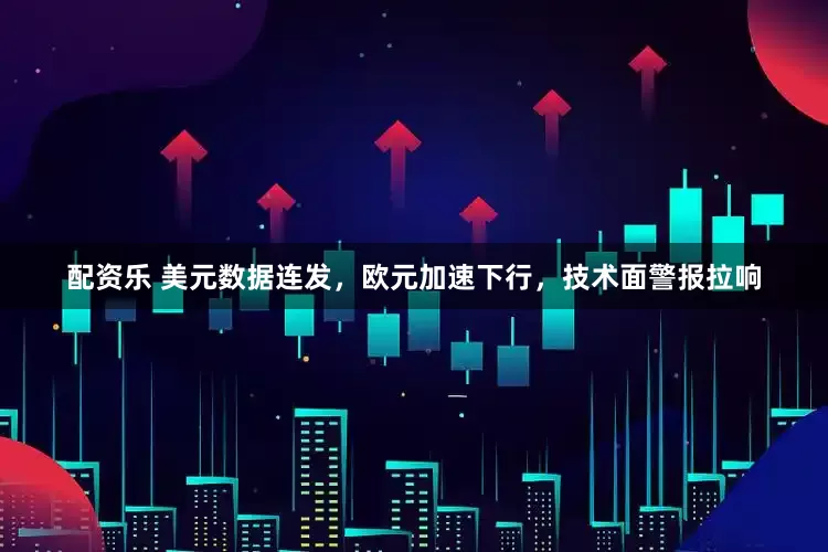 配资乐 美元数据连发，欧元加速下行，技术面警报拉响