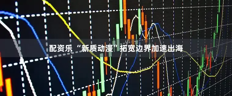 配资乐 “新质动漫”拓宽边界加速出海