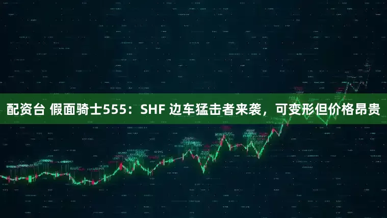 配资台 假面骑士555:SHF 边车猛击者来袭,可变形但价格昂贵