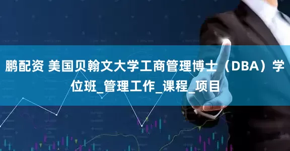 鹏配资 美国贝翰文大学工商管理博士（DBA）学位班_管理工作_课程_项目
